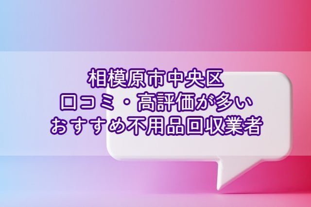 相模原市中央区　口コミの良い評価が多いおすすめ不用品回収業者